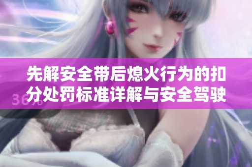 先解安全带后熄火行为的扣分处罚标准详解与安全驾驶提醒