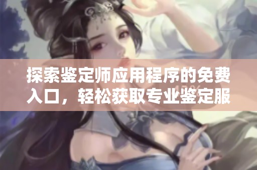 探索鉴定师应用程序的免费入口，轻松获取专业鉴定服务信息