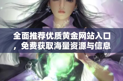 全面推荐优质黄金网站入口，免费获取海量资源与信息体验