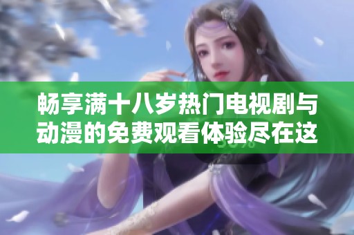 畅享满十八岁热门电视剧与动漫的免费观看体验尽在这里