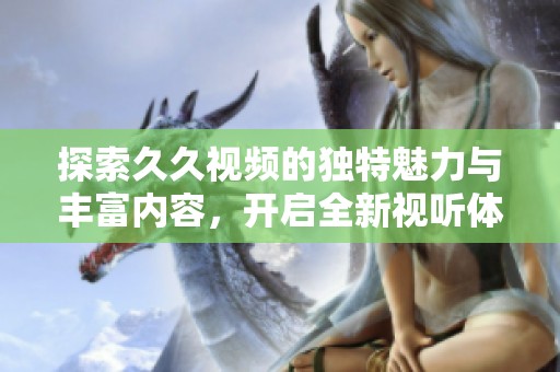 探索久久视频的独特魅力与丰富内容，开启全新视听体验