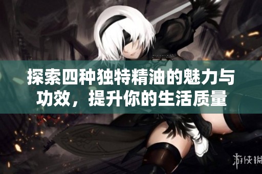 探索四种独特精油的魅力与功效，提升你的生活质量