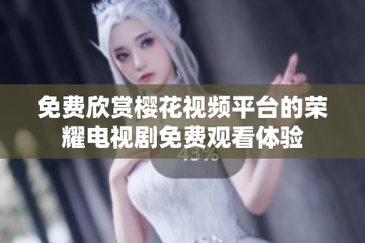 免费欣赏樱花视频平台的荣耀电视剧免费观看体验