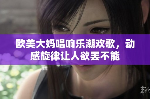 欧美大妈唱响乐潮欢歌，动感旋律让人欲罢不能