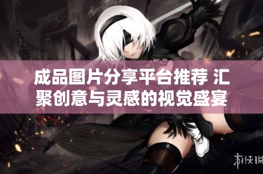 成品图片分享平台推荐 汇聚创意与灵感的视觉盛宴