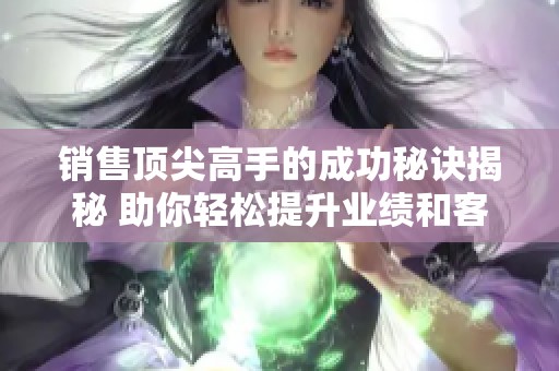 销售顶尖高手的成功秘诀揭秘 助你轻松提升业绩和客户满意度