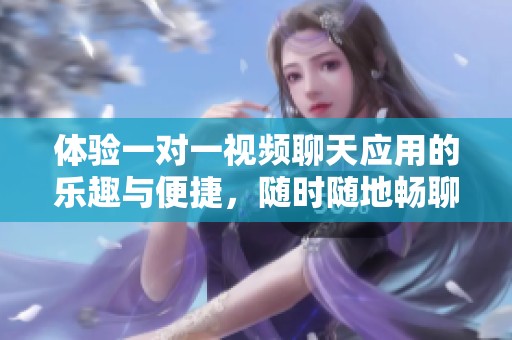 体验一对一视频聊天应用的乐趣与便捷，随时随地畅聊朋友！
