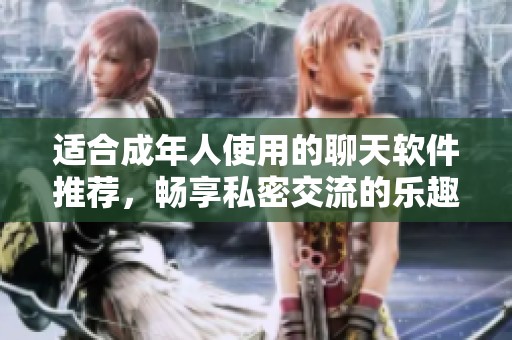 适合成年人使用的聊天软件推荐，畅享私密交流的乐趣和安全性