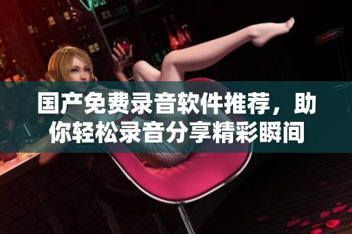 国产免费录音软件推荐，助你轻松录音分享精彩瞬间