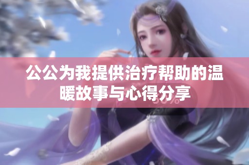 公公为我提供治疗帮助的温暖故事与心得分享