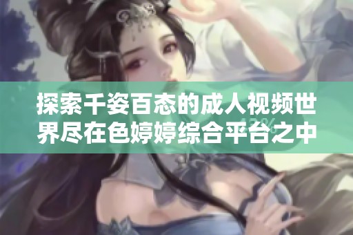 探索千姿百态的成人视频世界尽在色婷婷综合平台之中