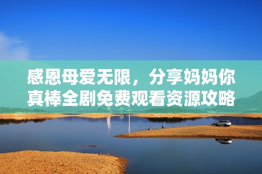 感恩母爱无限，分享妈妈你真棒全剧免费观看资源攻略