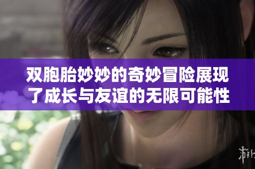 双胞胎妙妙的奇妙冒险展现了成长与友谊的无限可能性
