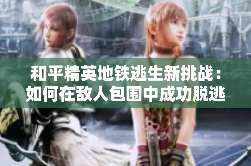 和平精英地铁逃生新挑战：如何在敌人包围中成功脱逃
