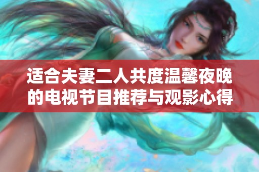 适合夫妻二人共度温馨夜晚的电视节目推荐与观影心得