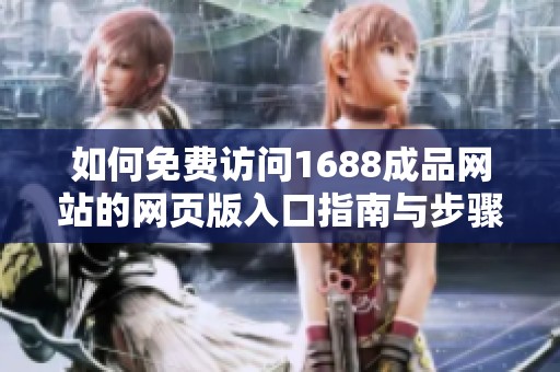 如何免费访问1688成品网站的网页版入口指南与步骤解析