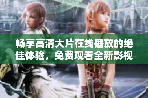 畅享高清大片在线播放的绝佳体验，免费观看全新影视盛宴