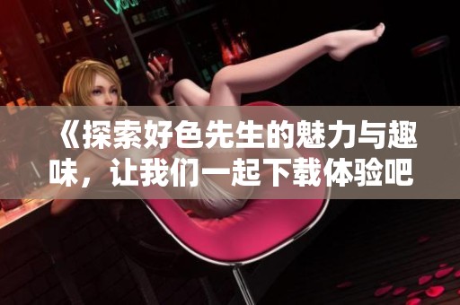 《探索好色先生的魅力与趣味，让我们一起下载体验吧》