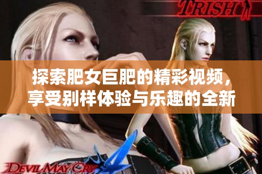 探索肥女巨肥的精彩视频，享受别样体验与乐趣的全新视角