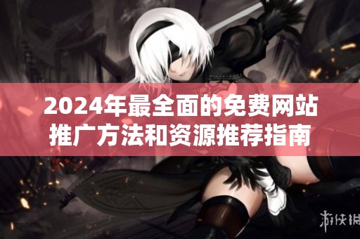 2024年最全面的免费网站推广方法和资源推荐指南