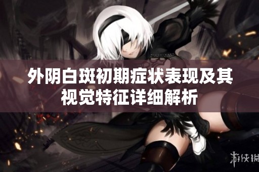 外阴白斑初期症状表现及其视觉特征详细解析