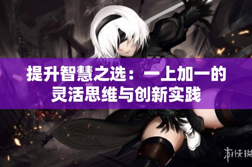 提升智慧之选：一上加一的灵活思维与创新实践