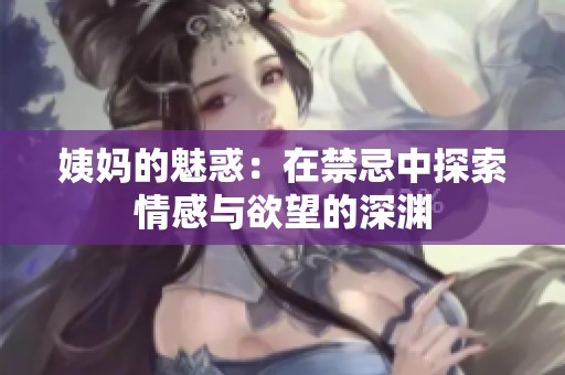 姨妈的魅惑：在禁忌中探索情感与欲望的深渊