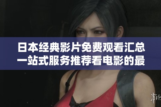 日本经典影片免费观看汇总一站式服务推荐看电影的最佳选择