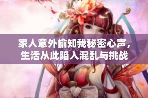 家人意外偷知我秘密心声，生活从此陷入混乱与挑战