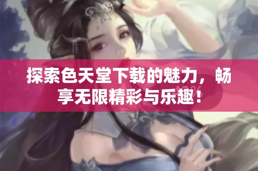 探索色天堂下载的魅力，畅享无限精彩与乐趣！