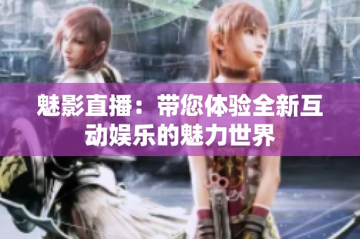 魅影直播：带您体验全新互动娱乐的魅力世界