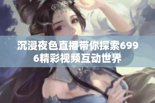 沉浸夜色直播带你探索6996精彩视频互动世界