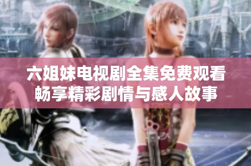 六姐妹电视剧全集免费观看畅享精彩剧情与感人故事