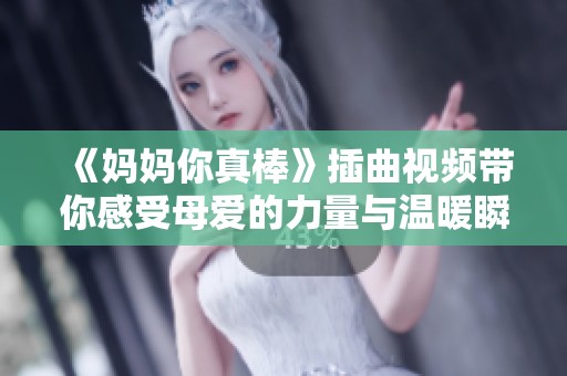 《妈妈你真棒》插曲视频带你感受母爱的力量与温暖瞬间