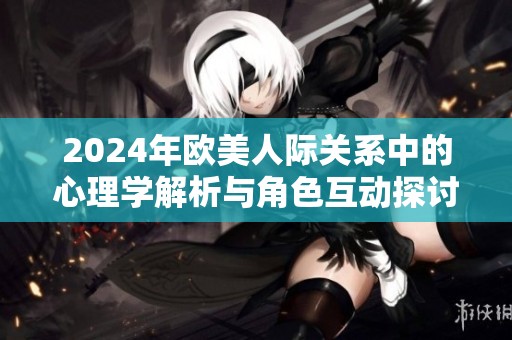 2024年欧美人际关系中的心理学解析与角色互动探讨