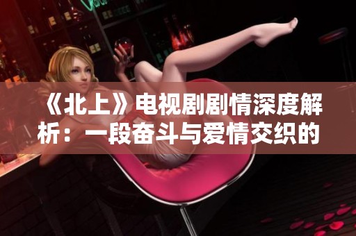 《北上》电视剧剧情深度解析：一段奋斗与爱情交织的青春篇章