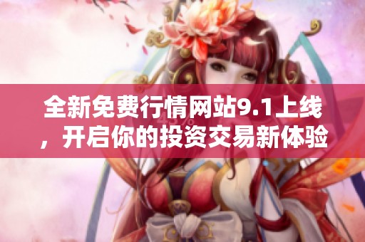 全新免费行情网站9.1上线，开启你的投资交易新体验