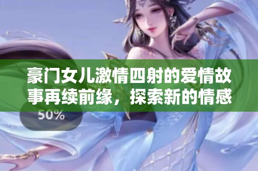 豪门女儿激情四射的爱情故事再续前缘，探索新的情感世界