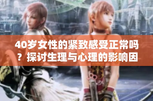 40岁女性的紧致感受正常吗？探讨生理与心理的影响因素
