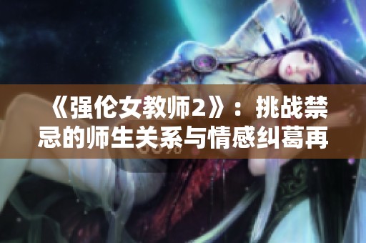 《强伦女教师2》：挑战禁忌的师生关系与情感纠葛再度升级
