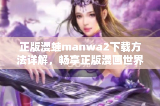 正版漫蛙manwa2下载方法详解，畅享正版漫画世界的全新体验
