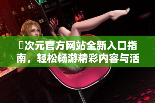 囧次元官方网站全新入口指南，轻松畅游精彩内容与活动