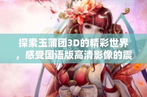 探索玉蒲团3D的精彩世界，感受国语版高清影像的震撼魅力