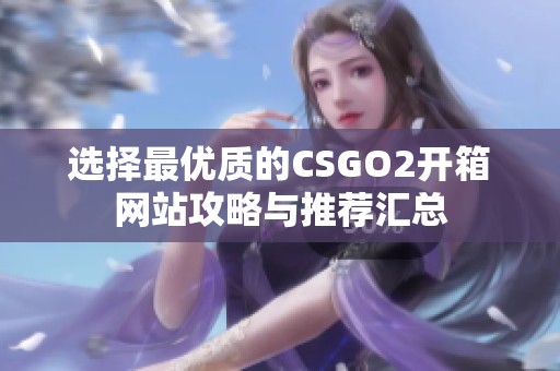 选择最优质的CSGO2开箱网站攻略与推荐汇总