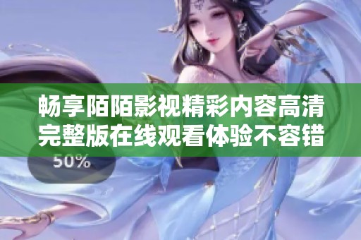 畅享陌陌影视精彩内容高清完整版在线观看体验不容错过