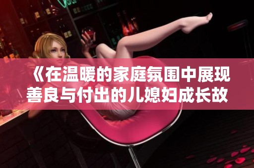 《在温暖的家庭氛围中展现善良与付出的儿媳妇成长故事》