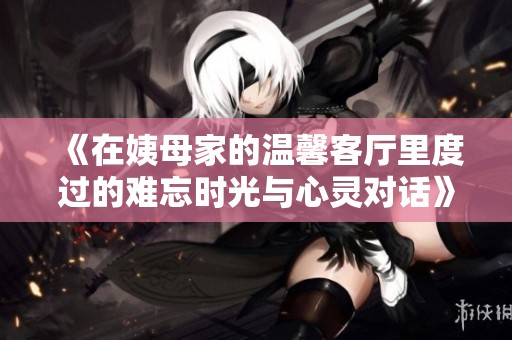 《在姨母家的温馨客厅里度过的难忘时光与心灵对话》