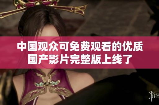 中国观众可免费观看的优质国产影片完整版上线了