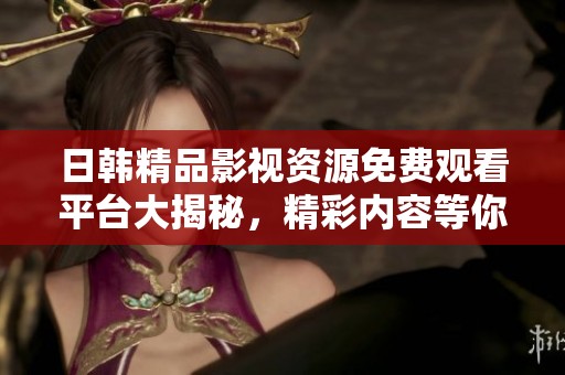 日韩精品影视资源免费观看平台大揭秘，精彩内容等你来体验