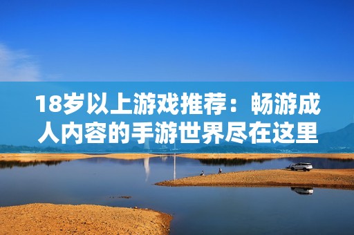 18岁以上游戏推荐：畅游成人内容的手游世界尽在这里